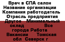 Врач в СПА-салон › Название организации ­ Компания-работодатель › Отрасль предприятия ­ Другое › Минимальный оклад ­ 28 000 - Все города Работа » Вакансии   . Томская обл.,Северск г.